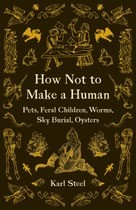Karl Steel: How Not to Make a Human: Pets, Feral Children, Worms, Sky Burial, Oysters
