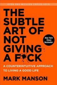 Mark Manson: The Subtle Art of Not Giving A F*Ck: A Counterintuitive Approach to Living a Good Life