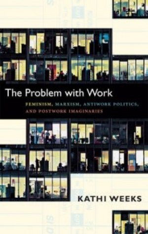 Kathi Weeks: The Problem with Work: Feminism, Marxism, Antiwork Politics, and Postwork Imaginaries
