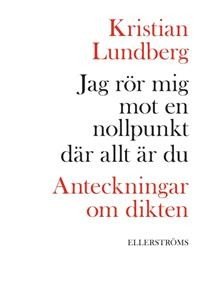 Kristian Lundberg: Jag rör mig mot en nollpunkt där allt är du: Anteckningar om dikten