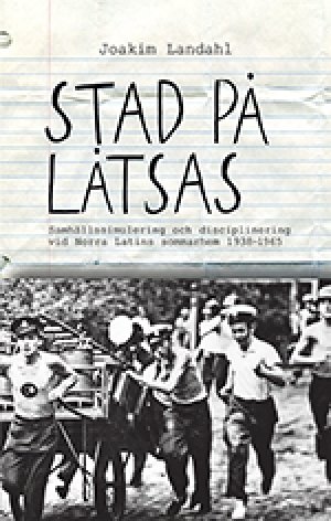 Joakim Landahl: Stad på låtsas. Samhällssimulering och disciplinering vid Norra Latins sommarhem 1938-1965