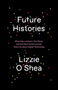 Lizzie O’Shea: Future Histories: What Ada Lovelace, Tom Paine, and the Paris Commune Can Teach Us about Digital Technology