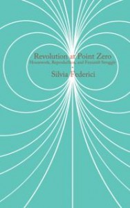 Silvia Federici: Revolution At Point Zero: Housework, Reproduction, and Feminist Struggle