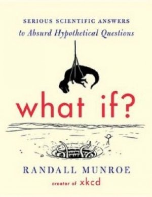 Randall Munroe: What If?: Serious Scientific Answers to Absurd Hypothetical Questions