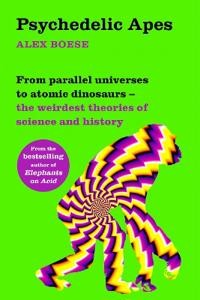 Alex Boese: Psychedelic Apes: From Parallel Universes to atomic Dinosaurs – The Weirdest Theories of Science and History