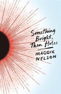 Maggie Nelson: Something Bright, Then Holes