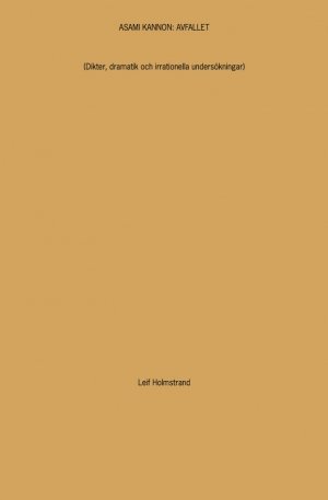 Leif Holmstrand: ASAMI KANNON: AVFALLET (Dikter, dramatik och irrationella undersökningar)